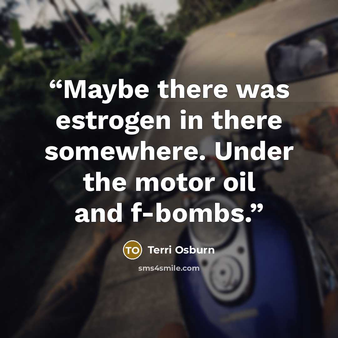 “Maybe there was estrogen in there somewhere. Under the motor oil and f-bombs.” quote by Terri Osburn