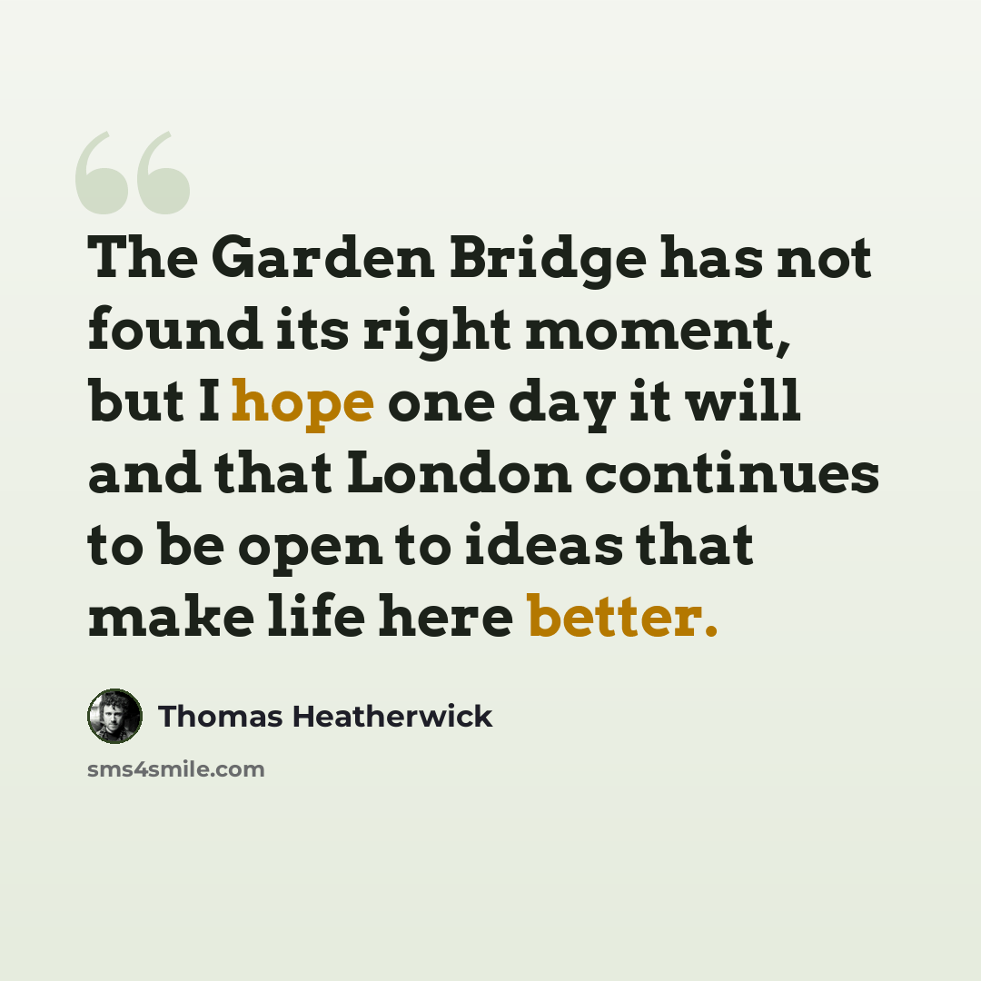 “The Garden Bridge has not found its right moment, but I hope one day it will and that London continues to be open to ideas that make life here better.” quote by Thomas Heatherwick