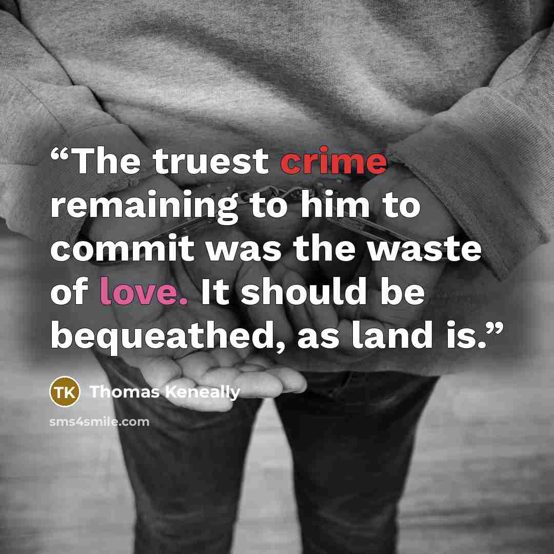 “The truest crime remaining to him to commit was the waste of love. It should be bequeathed, as land is.” quote by Thomas Keneally