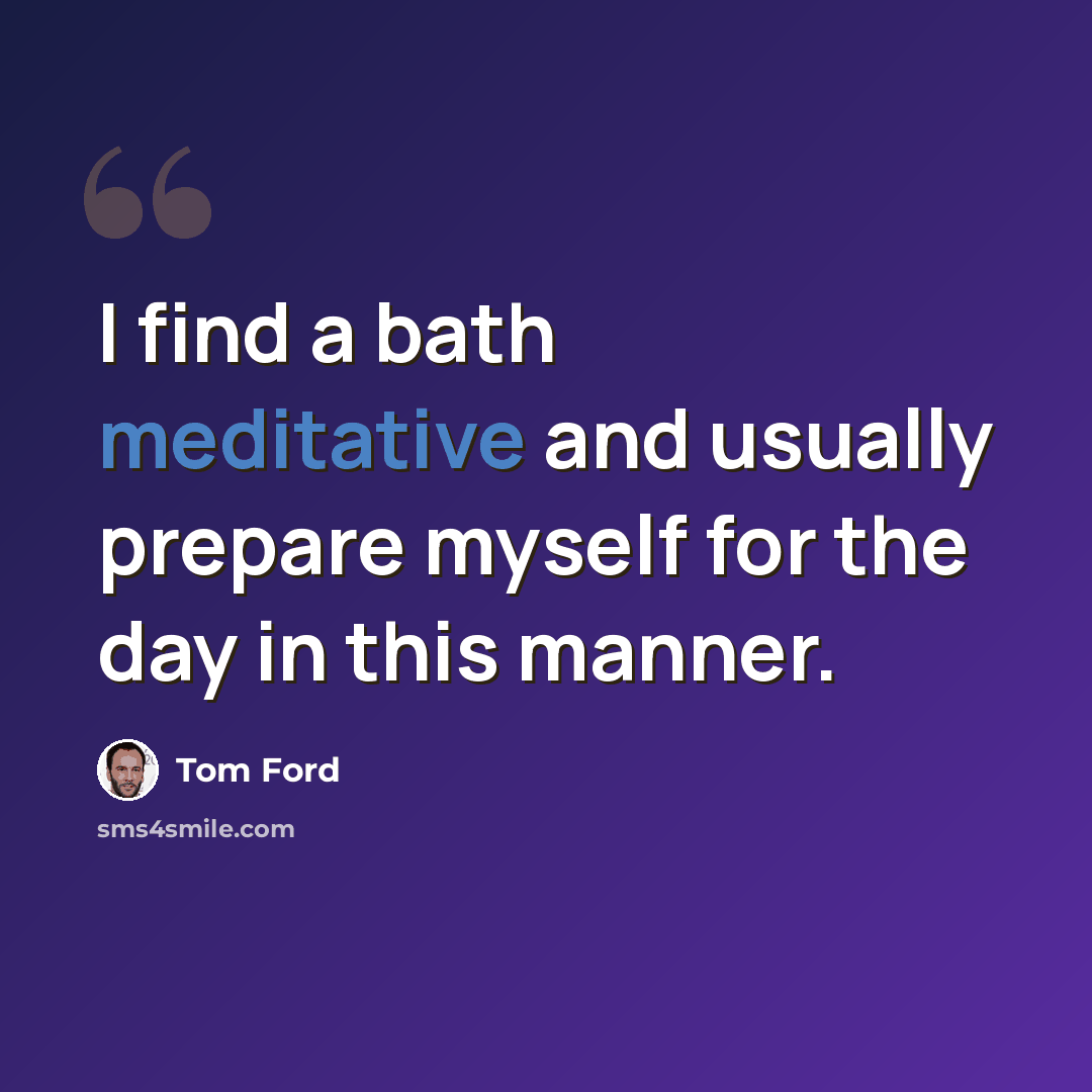 “I find a bath meditative and usually prepare myself for the day in this manner.” quote by Tom Ford