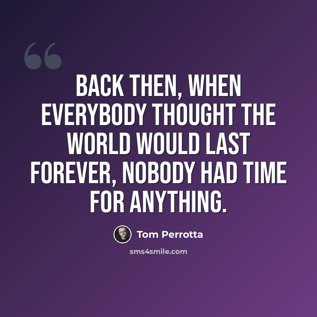 “Back then, when everybody thought the world would last forever, nobody had time for anything.” quote by Tom Perrotta