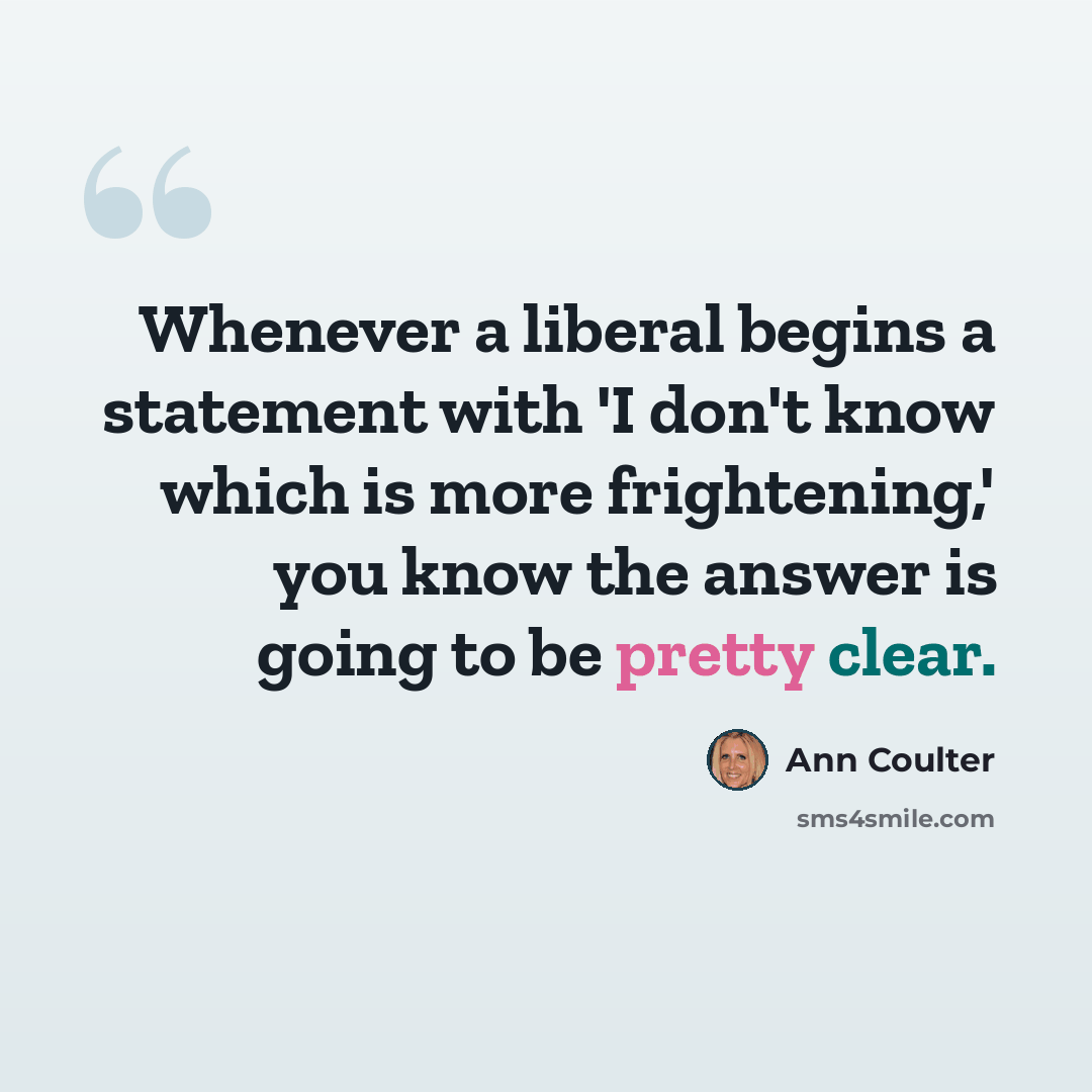 “Whenever a liberal begins a statement with 'I don't know which is more frightening,' you know the answer is going to be pretty clear.” quote by Ann Coulter