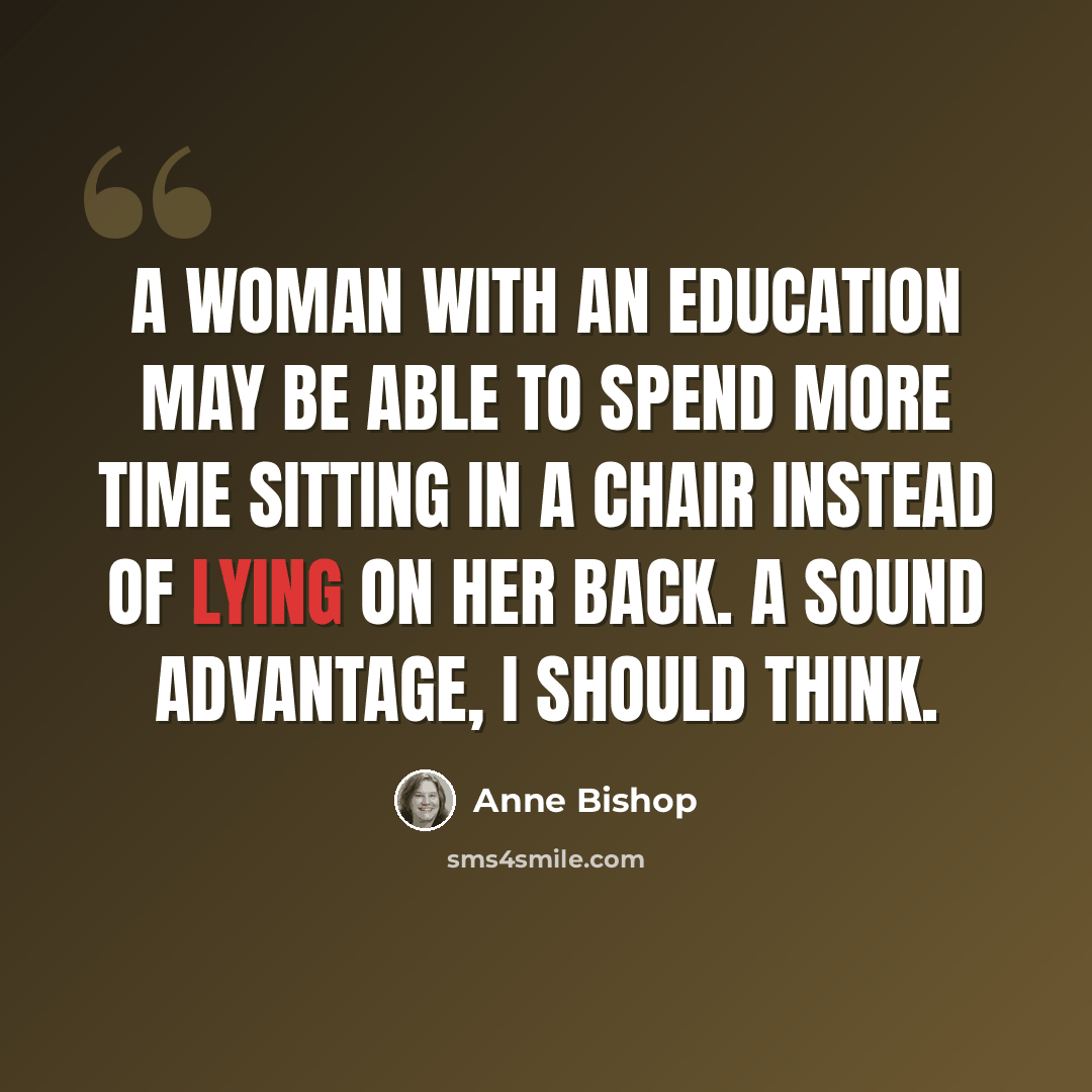 “A woman with an education may be able to spend more time sitting in a chair instead of lying on her back. A sound advantage, I should think.” quote by Anne Bishop