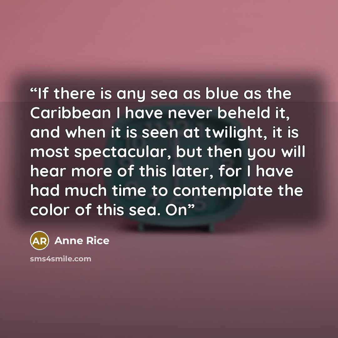 “If there is any sea as blue as the Caribbean I have never beheld it, and when it is seen at twilight, it is most spectacular, but then you will hear more of this later, for I have had much time to contemplate the color of this sea. On” quote by Anne Rice