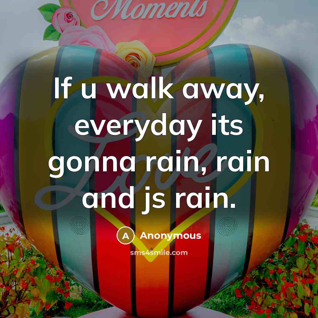 “If u walk away, everyday its gonna rain, rain and js rain.” quote by Anonymous
