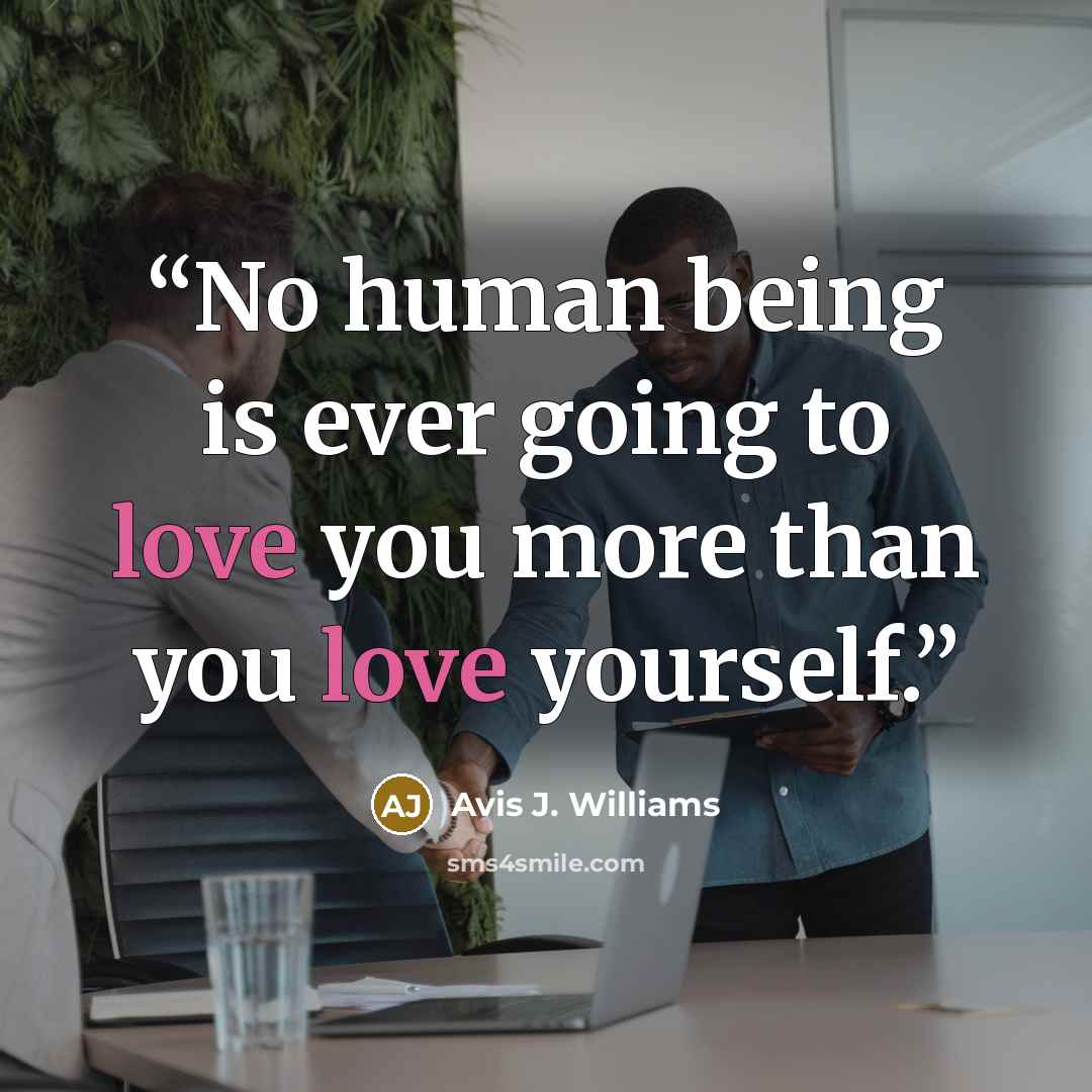 “No human being is ever going to love you more than you love yourself.” quote by Avis J. Williams
