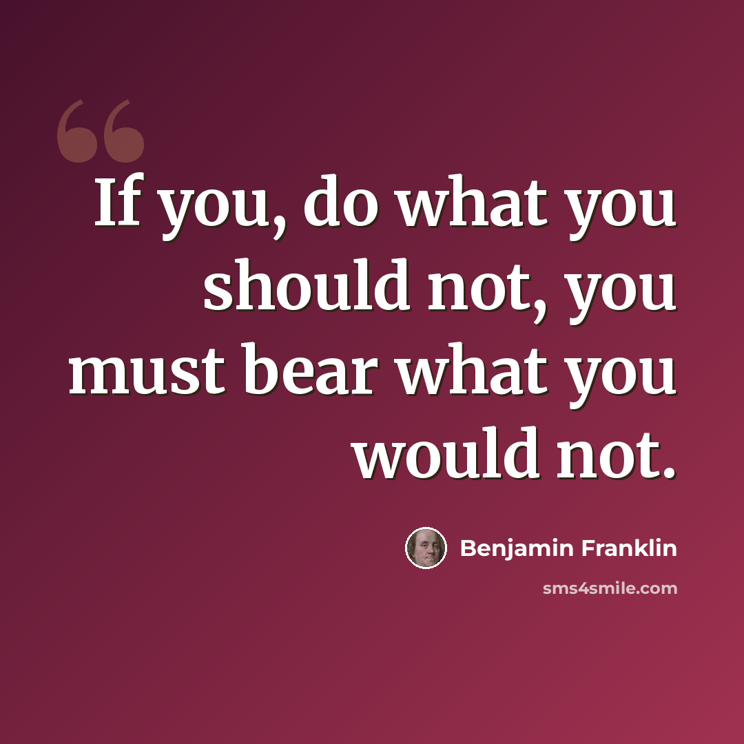 “If you, do what you should not, you must bear what you would not.” quote by Benjamin Franklin