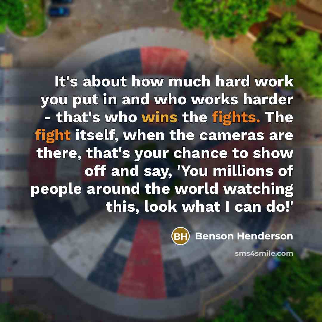 “It's about how much hard work you put in and who works harder - that's who wins the fights. The fight itself, when the cameras are there, that's your chance to show off and say, 'You millions of people around the world watching this, look what I can do!'” quote by Benson Henderson