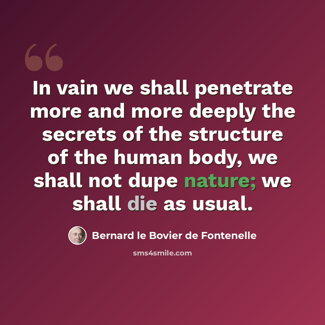 “In vain we shall penetrate more and more deeply the secrets of the structure of the human body, we shall not dupe nature; we shall die as usual.” quote by Bernard le Bovier de Fontenelle
