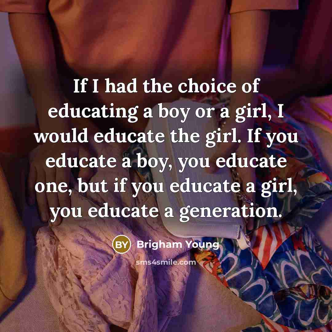 “If I had the choice of educating a boy or a girl, I would educate the girl. If you educate a boy, you educate one, but if you educate a girl, you educate a generation.” quote by Brigham Young