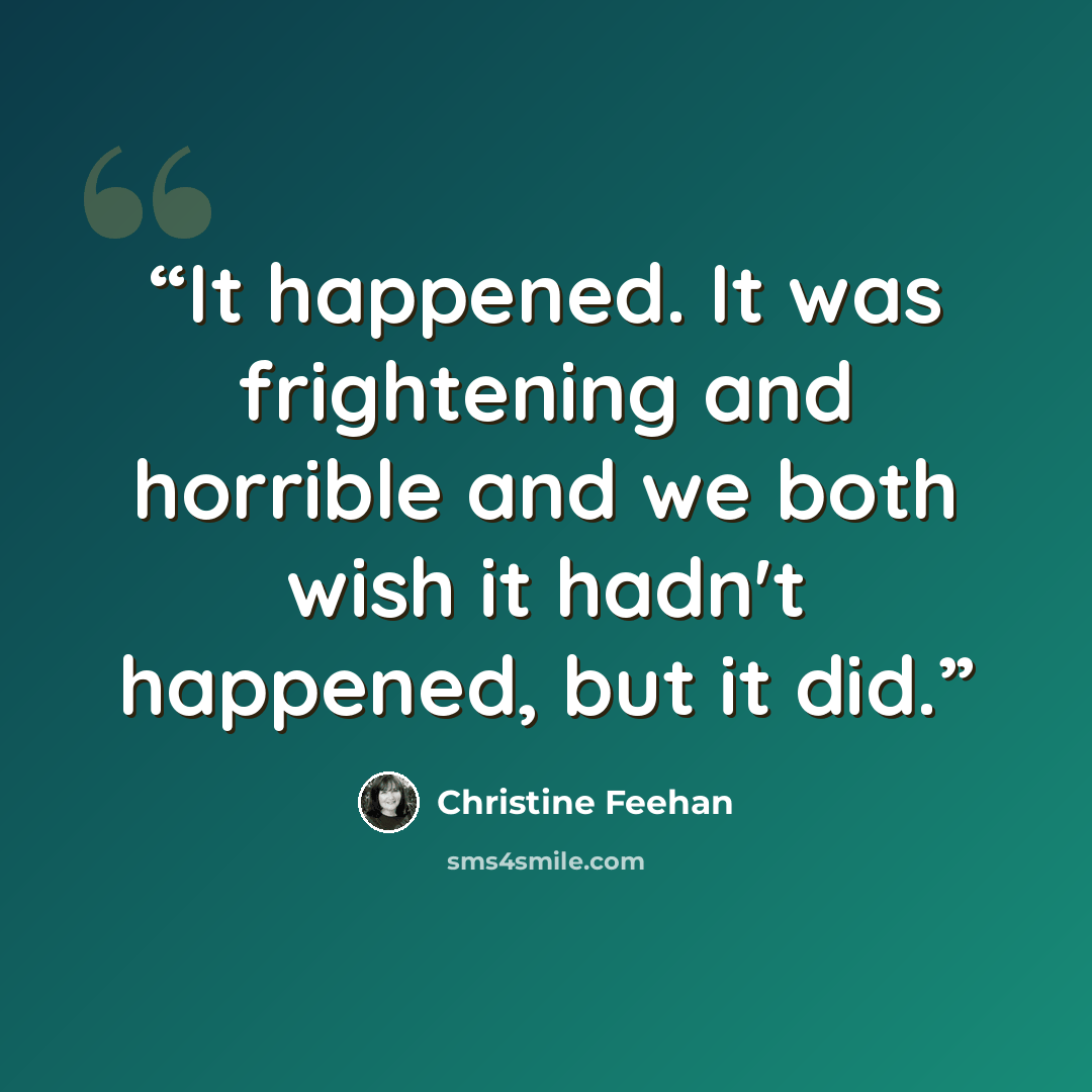 “It happened. It was frightening and horrible and we both wish it hadn't happened, but it did.” quote by Christine Feehan