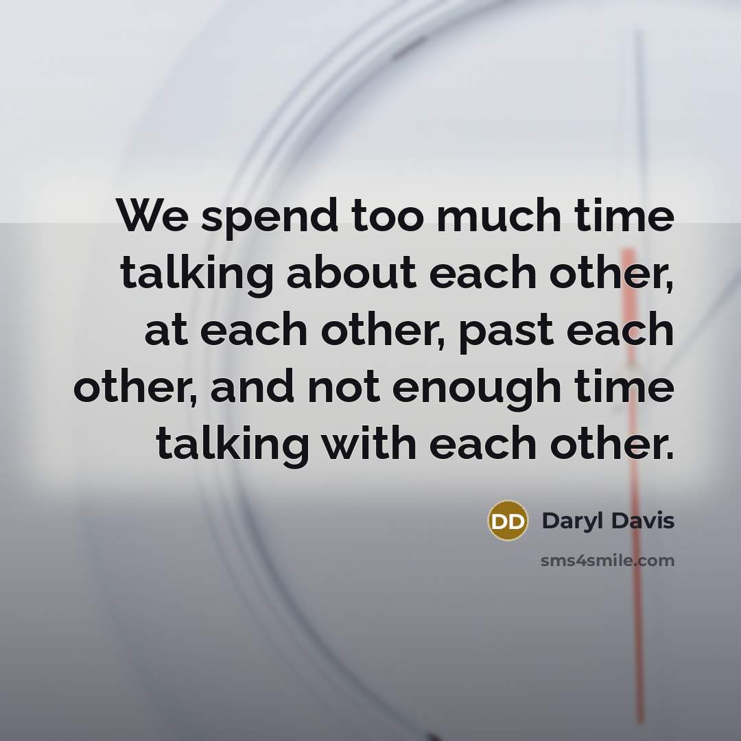 “We spend too much time talking about each other, at each other, past each other, and not enough time talking with each other.” quote by Daryl Davis