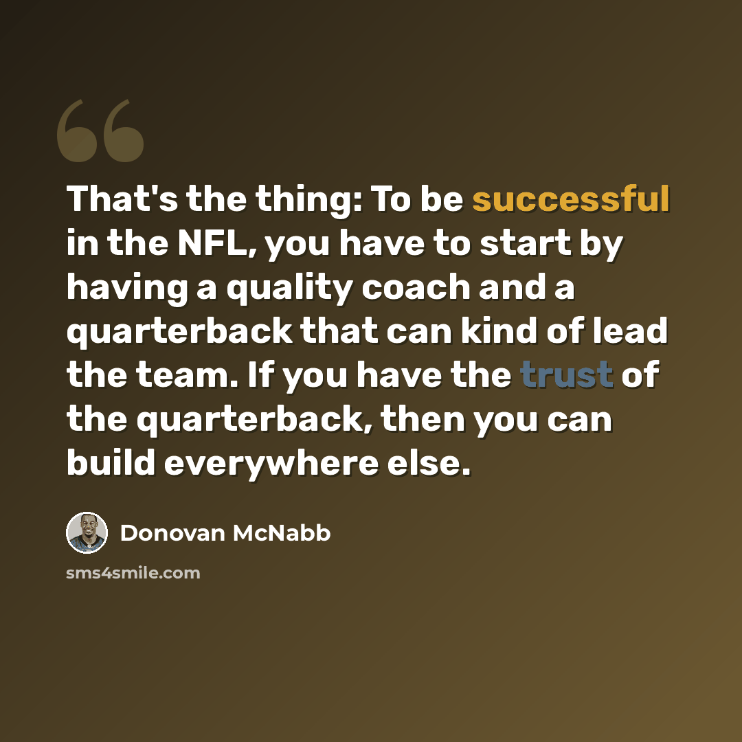 “That's the thing: To be successful in the NFL, you have to start by having a quality coach and a quarterback that can kind of lead the team. If you have the trust of the quarterback, then you can build everywhere else.” quote by Donovan McNabb