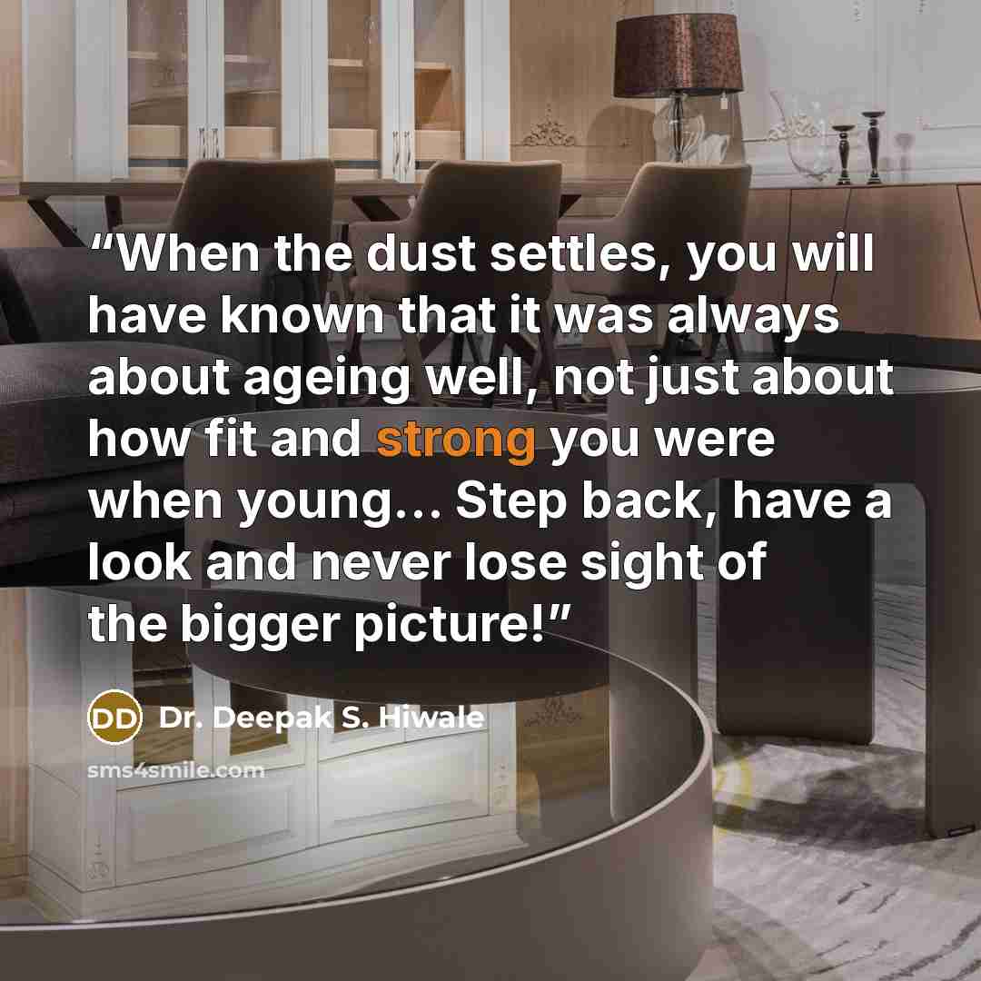 “When the dust settles, you will have known that it was always about ageing well, not just about how fit and strong you were when young... Step back, have a look and never lose sight of the bigger picture!” quote by Dr. Deepak S. Hiwale