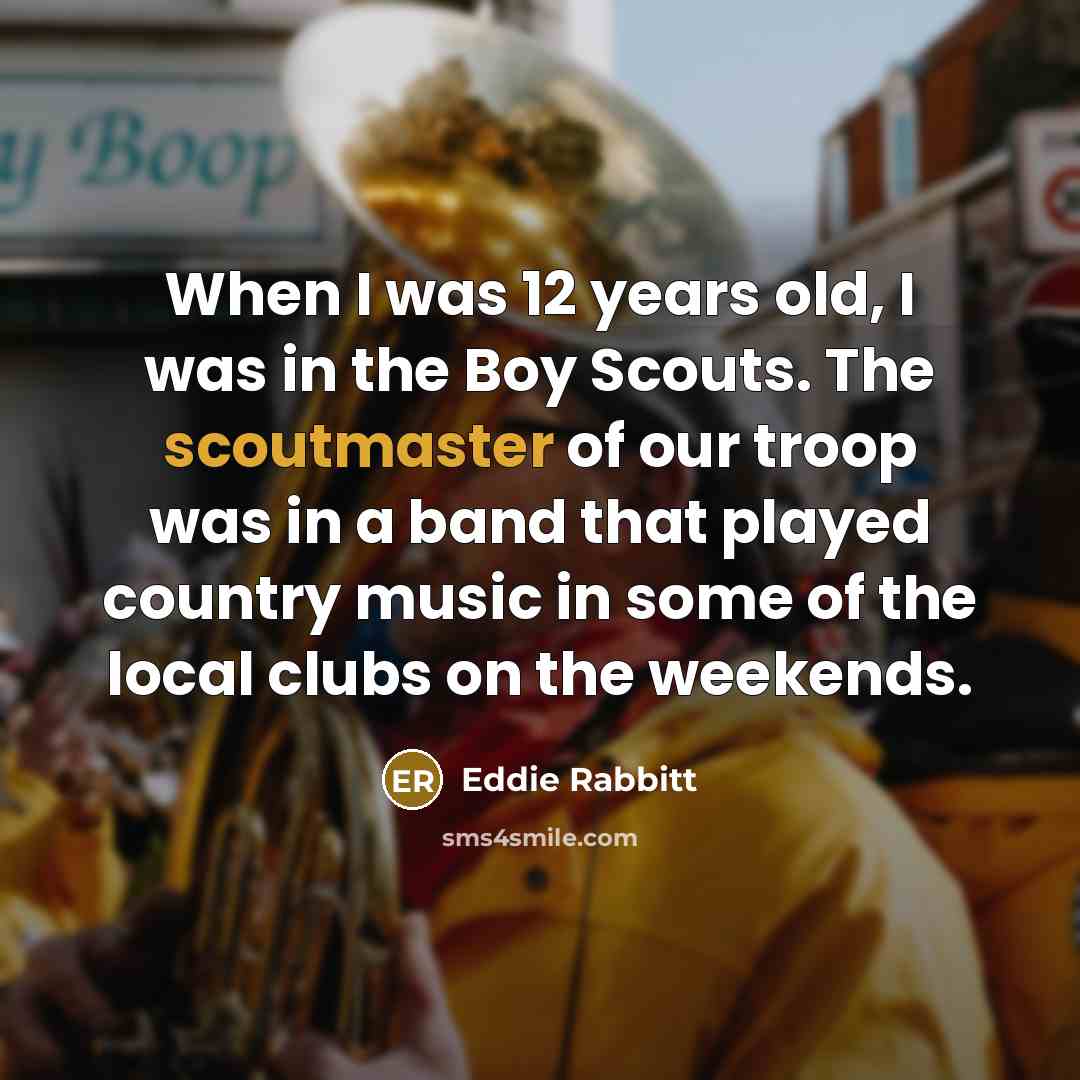 “When I was 12 years old, I was in the Boy Scouts. The scoutmaster of our troop was in a band that played country music in some of the local clubs on the weekends.” quote by Eddie Rabbitt