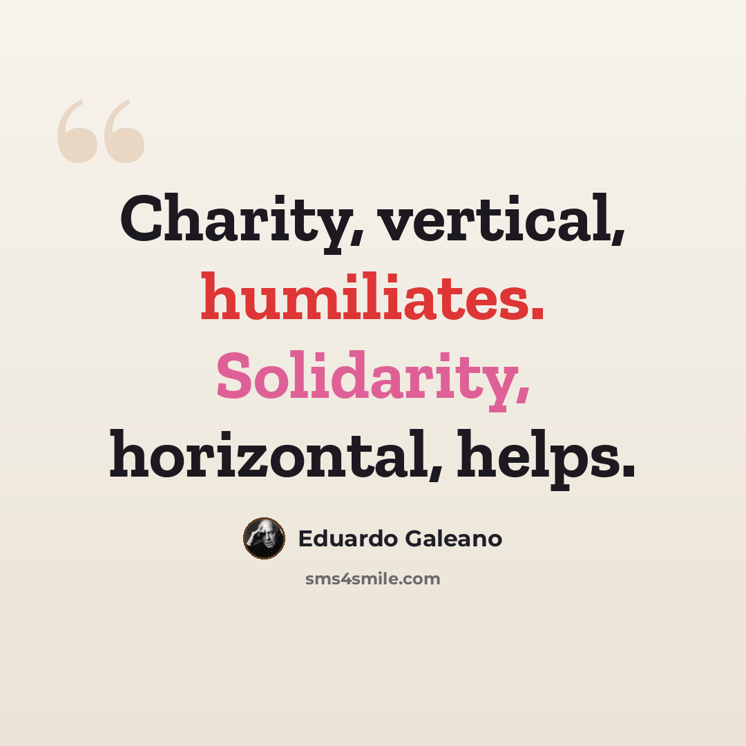 “Charity, vertical, humiliates. Solidarity, horizontal, helps.” quote by Eduardo Galeano