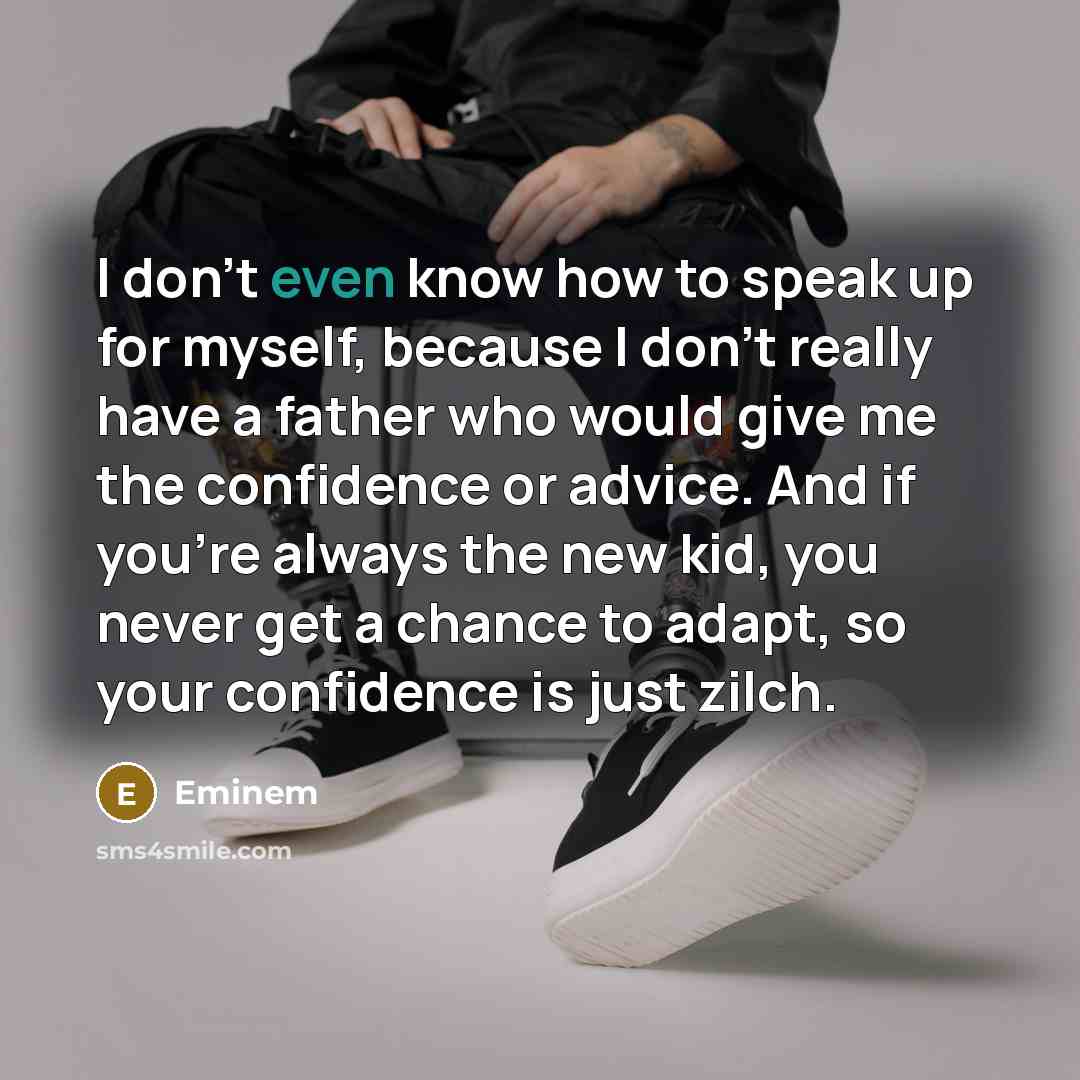 “I don't even know how to speak up for myself, because I don't really have a father who would give me the confidence or advice. And if you're always the new kid, you never get a chance to adapt, so your confidence is just zilch.” quote by Eminem
