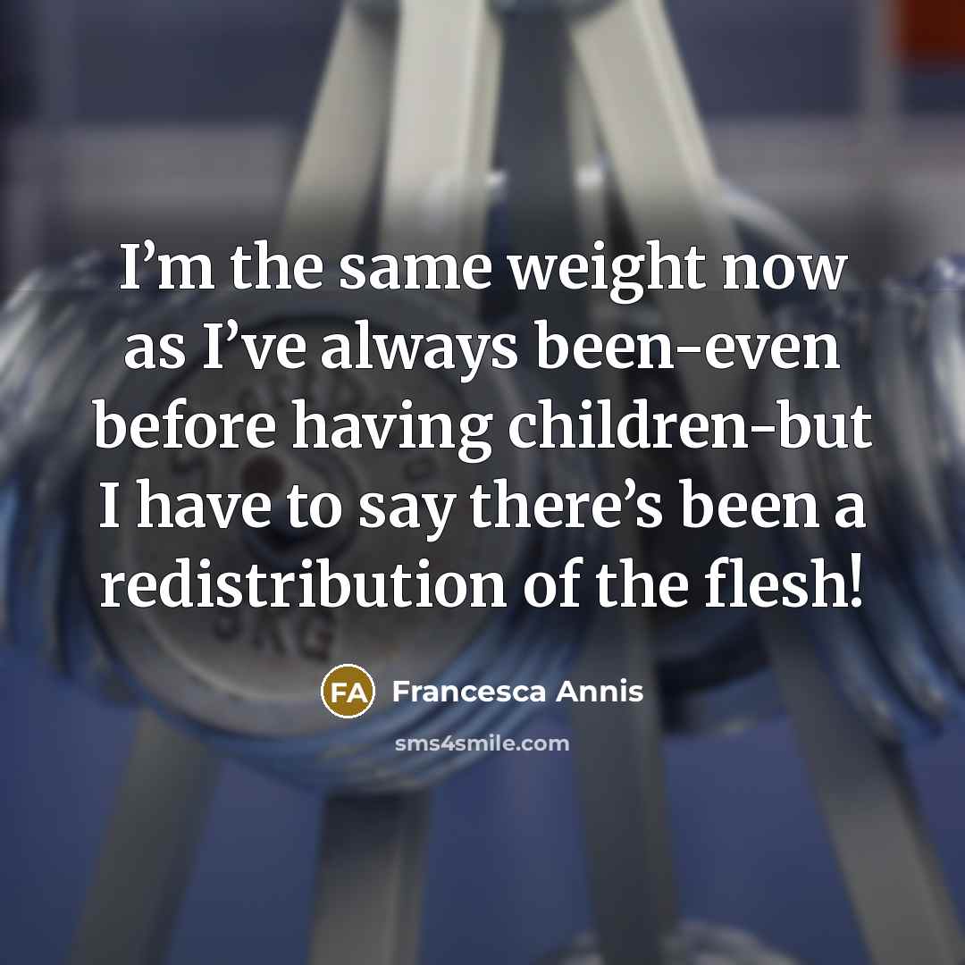 “I’m the same weight now as I’ve always been-even before having children-but I have to say there’s been a redistribution of the flesh!” quote by Francesca Annis