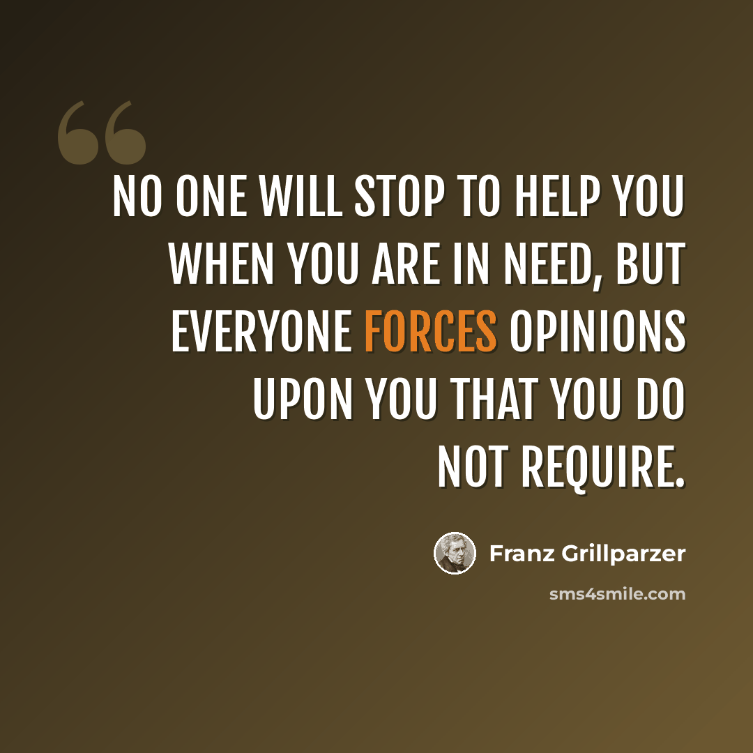 “No one will stop to help you when you are in need, but everyone forces opinions upon you that you do not require.” quote by Franz Grillparzer