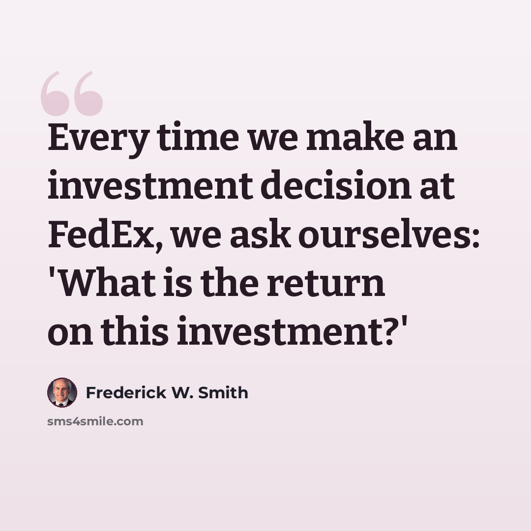 “Every time we make an investment decision at FedEx, we ask ourselves: 'What is the return on this investment?'” quote by Frederick W. Smith