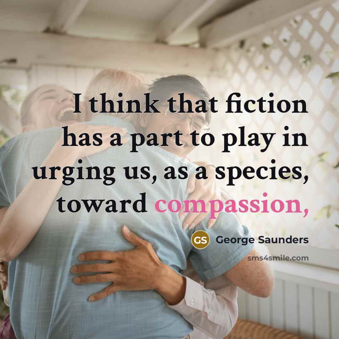 “I think that fiction has a part to play in urging us, as a species, toward compassion,” quote by George Saunders