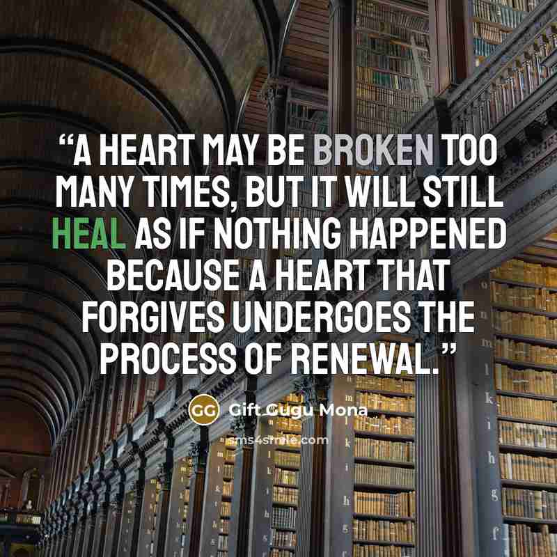 “A heart may be broken too many times, but it will still heal as if nothing happened because a heart that forgives undergoes the process of renewal.” quote by Gift Gugu Mona