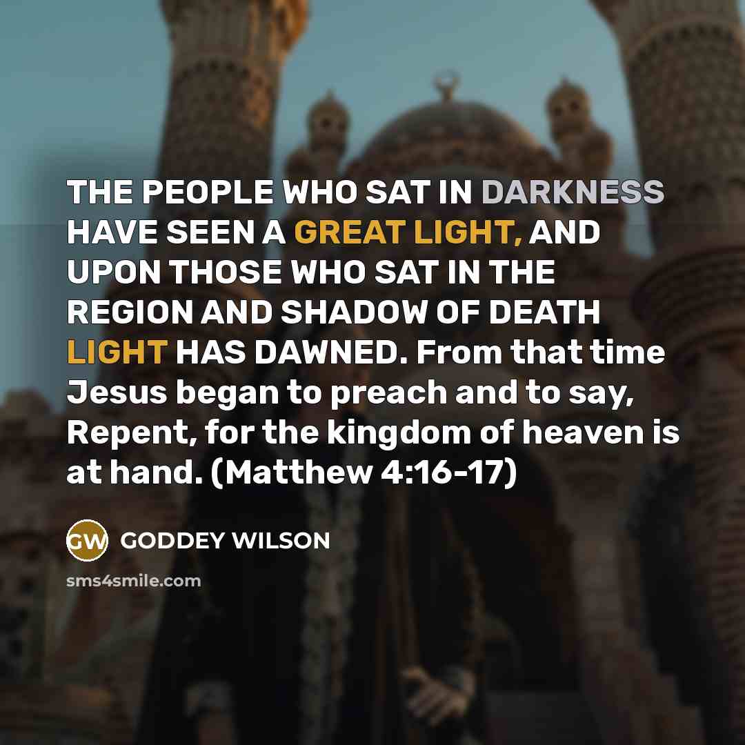 “THE PEOPLE WHO SAT IN DARKNESS HAVE SEEN A GREAT LIGHT, AND UPON THOSE WHO SAT IN THE REGION AND SHADOW OF DEATH LIGHT HAS DAWNED. From that time Jesus began to preach and to say, Repent, for the kingdom of heaven is at hand. (Matthew 4:16-17)” quote by GODDEY WILSON