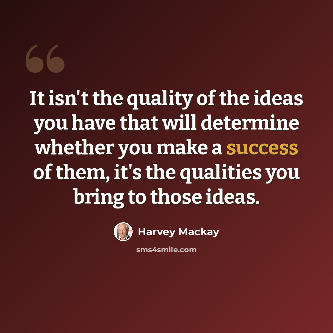 “It isn't the quality of the ideas you have that will determine whether you make a success of them, it's the qualities you bring to those ideas.” quote by Harvey Mackay