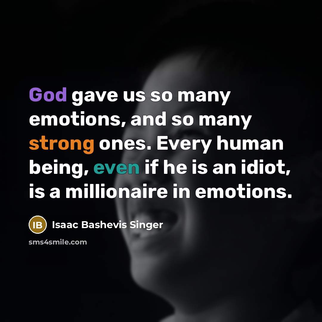 “God gave us so many emotions, and so many strong ones. Every human being, even if he is an idiot, is a millionaire in emotions.” quote by Isaac Bashevis Singer