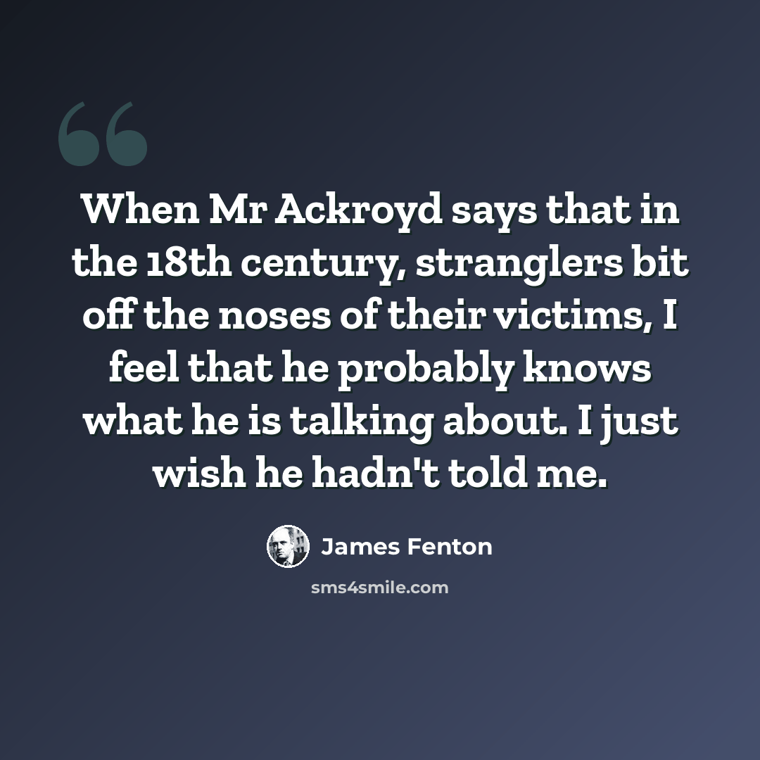 “When Mr Ackroyd says that in the 18th century, stranglers bit off the noses of their victims, I feel that he probably knows what he is talking about. I just wish he hadn't told me.” quote by James Fenton