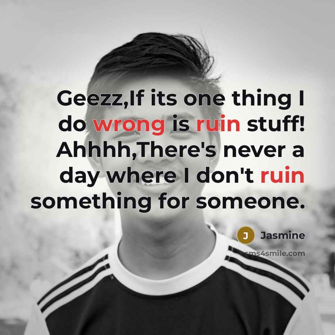 “Geezz,If its one thing I do wrong is ruin stuff! Ahhhh,There's never a day where I don't ruin something for someone.” quote by Jasmine
