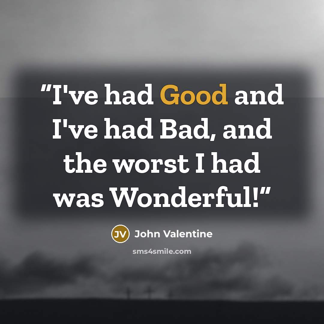 “I've had Good and I've had Bad, and the worst I had was Wonderful!” quote by John Valentine
