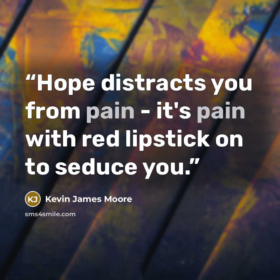 “Hope distracts you from pain - it's pain with red lipstick on to seduce you.” quote by Kevin James Moore