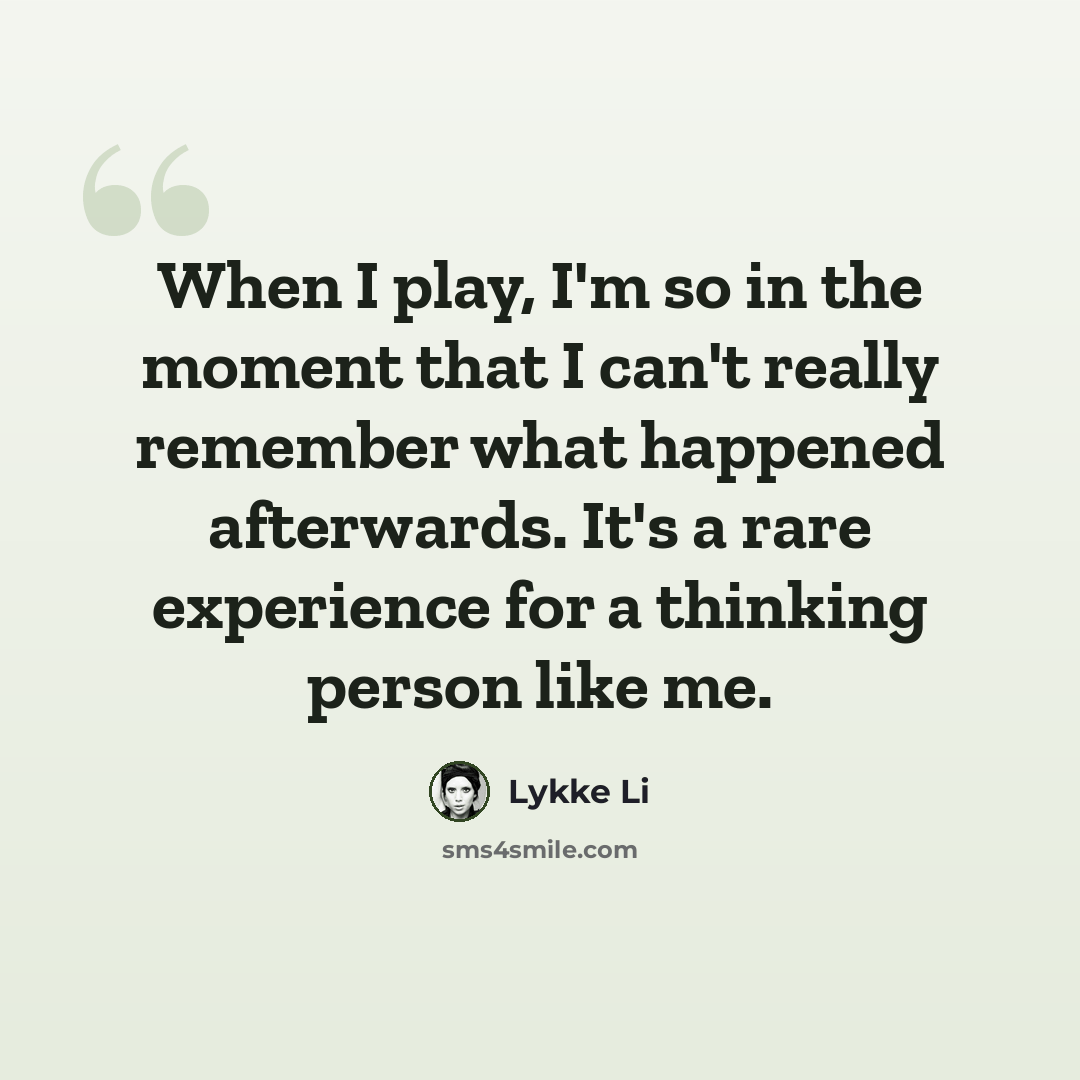 “When I play, I'm so in the moment that I can't really remember what happened afterwards. It's a rare experience for a thinking person like me.” quote by Lykke Li
