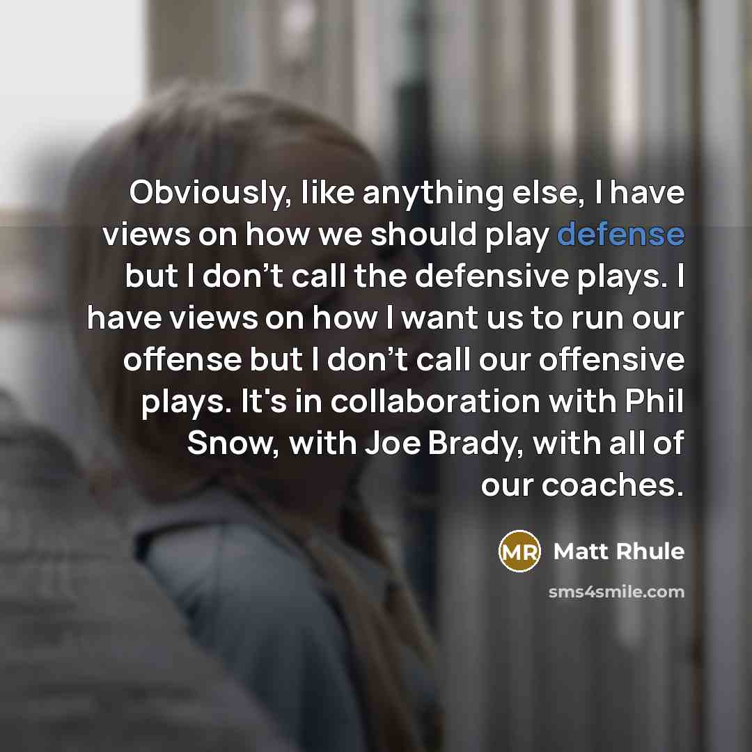 “Obviously, like anything else, I have views on how we should play defense but I don't call the defensive plays. I have views on how I want us to run our offense but I don't call our offensive plays. It's in collaboration with Phil Snow, with Joe Brady, with all of our coaches.” quote by Matt Rhule