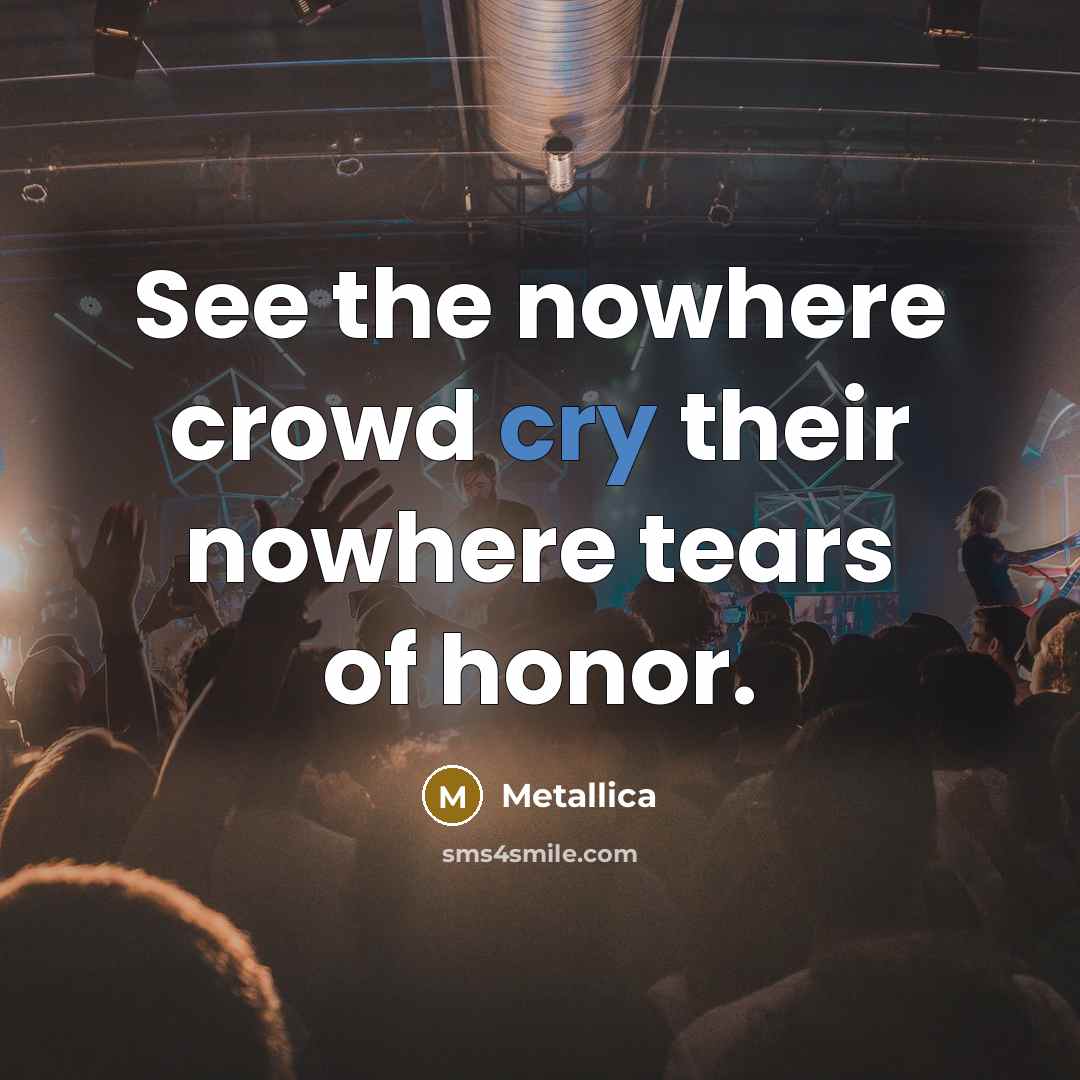 “See the nowhere crowd cry their nowhere tears of honor.” quote by Metallica