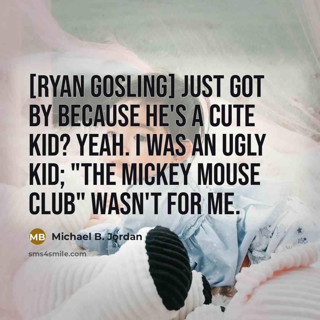 “[Ryan Gosling] just got by because he's a cute kid? Yeah. I was an ugly kid; "The Mickey Mouse Club" wasn't for me.” quote by Michael B. Jordan