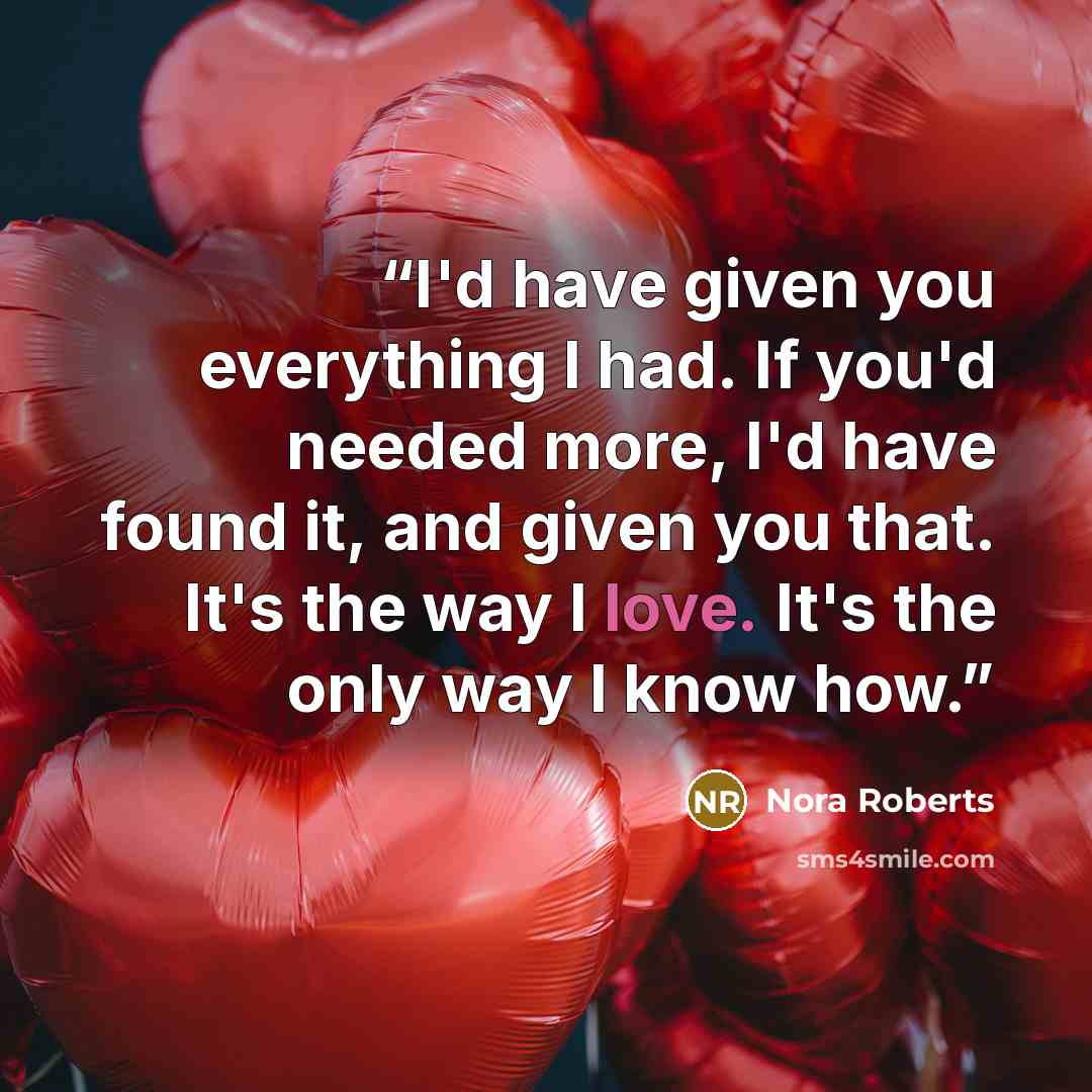 “I'd have given you everything I had. If you'd needed more, I'd have found it, and given you that. It's the way I love. It's the only way I know how.” quote by Nora Roberts