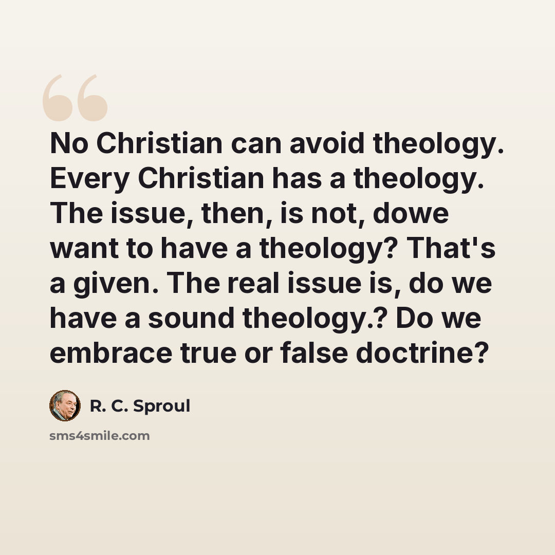 “No Christian can avoid theology. Every Christian has a theology. The issue, then, is not, dowe want to have a theology? That's a given. The real issue is, do we have a sound theology.? Do we embrace true or false doctrine?” quote by R. C. Sproul