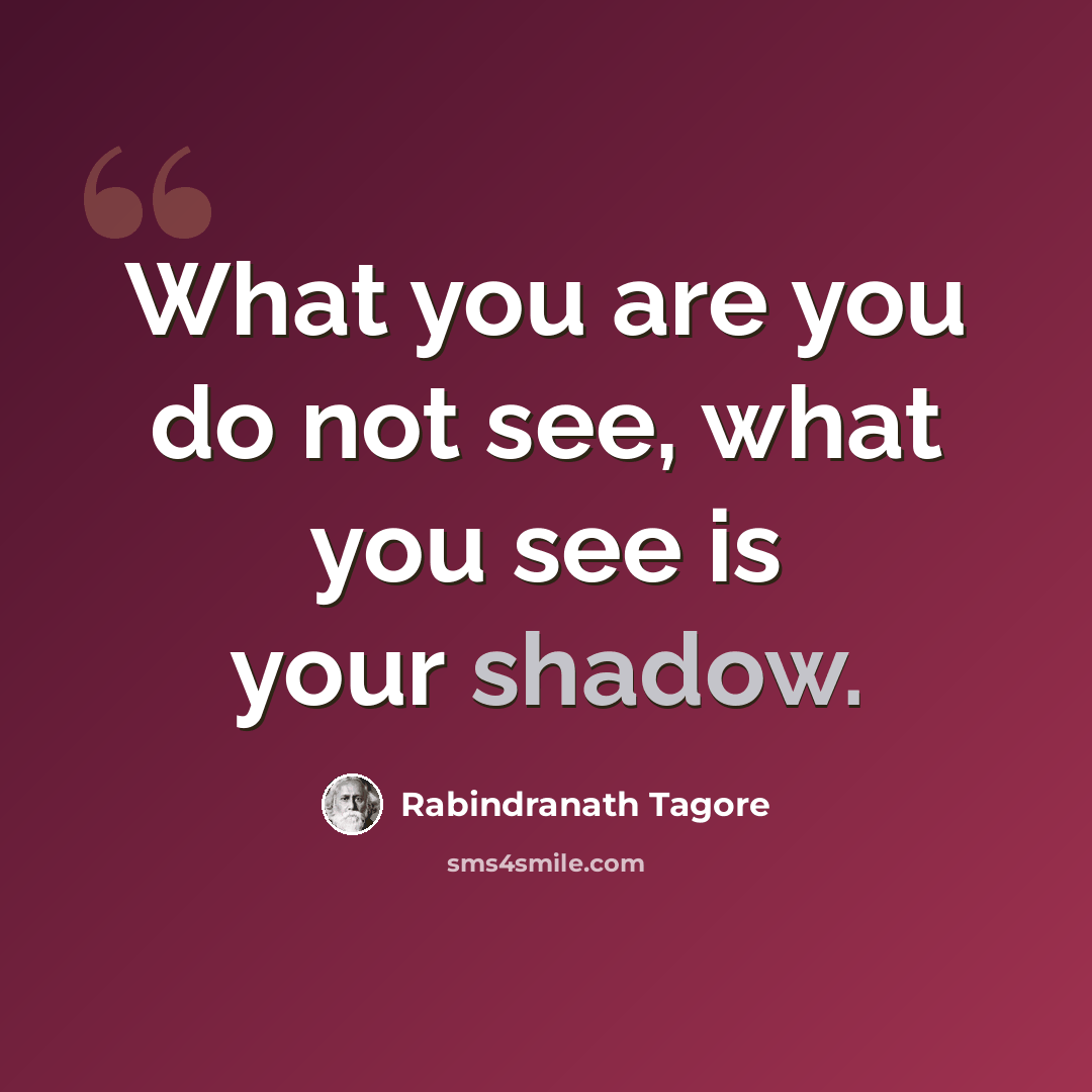 “What you are you do not see, what you see is your shadow.” quote by Rabindranath Tagore