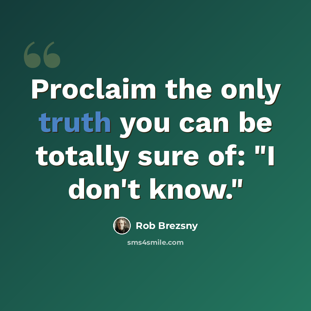 “Proclaim the only truth you can be totally sure of: "I don't know."” quote by Rob Brezsny