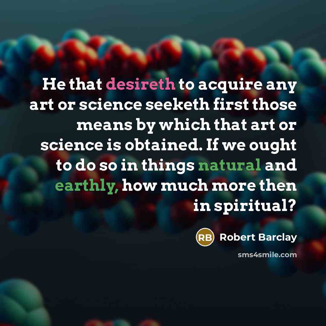 “He that desireth to acquire any art or science seeketh first those means by which that art or science is obtained. If we ought to do so in things natural and earthly, how much more then in spiritual?” quote by Robert Barclay