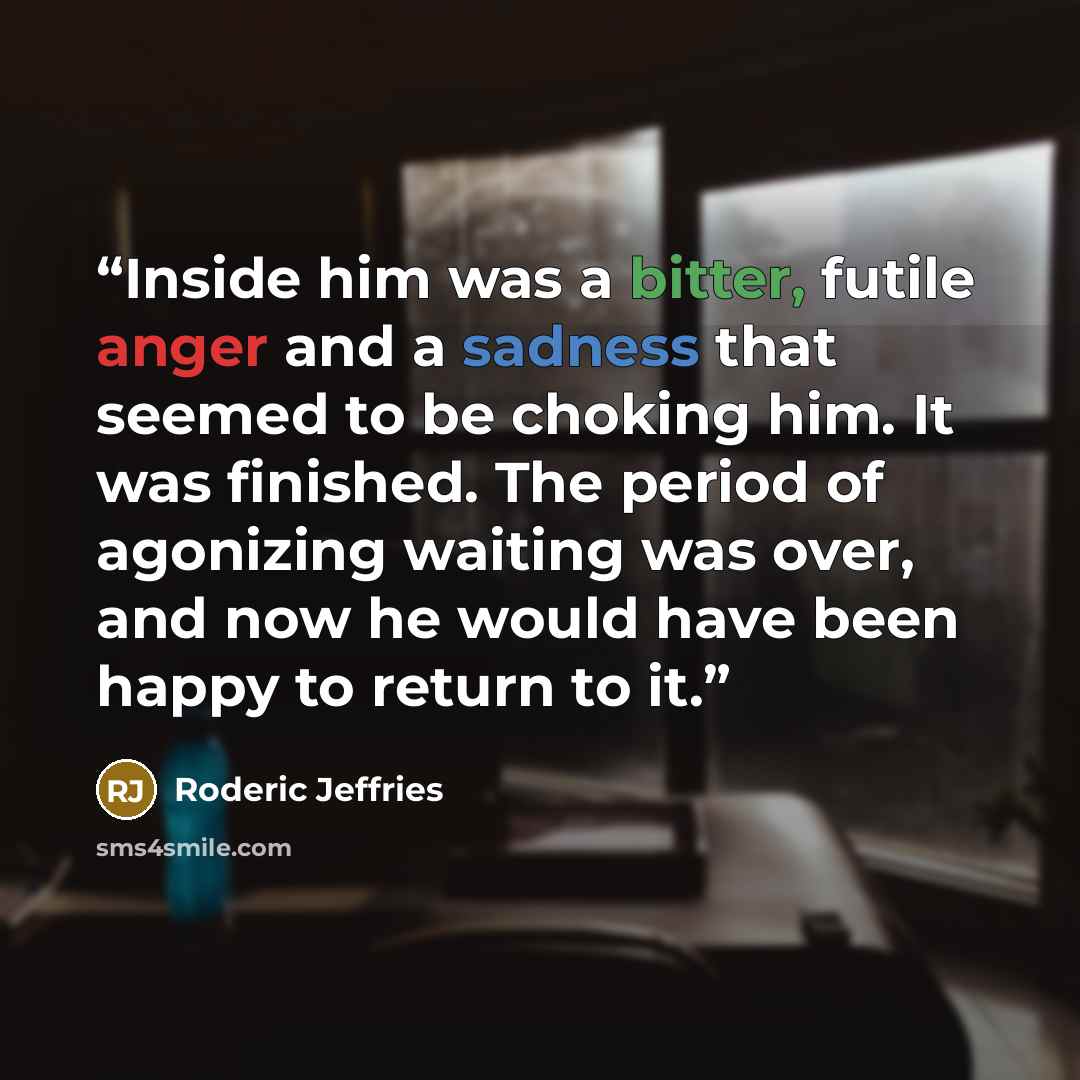 “Inside him was a bitter, futile anger and a sadness that seemed to be choking him. It was finished. The period of agonizing waiting was over, and now he would have been happy to return to it.” quote by Roderic Jeffries