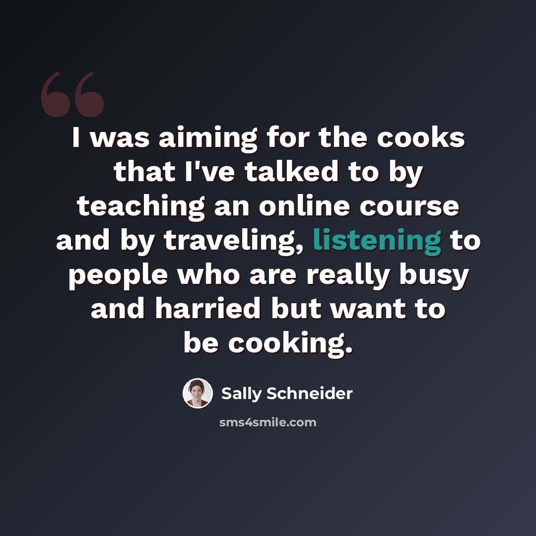 “I was aiming for the cooks that I've talked to by teaching an online course and by traveling, listening to people who are really busy and harried but want to be cooking.” quote by Sally Schneider