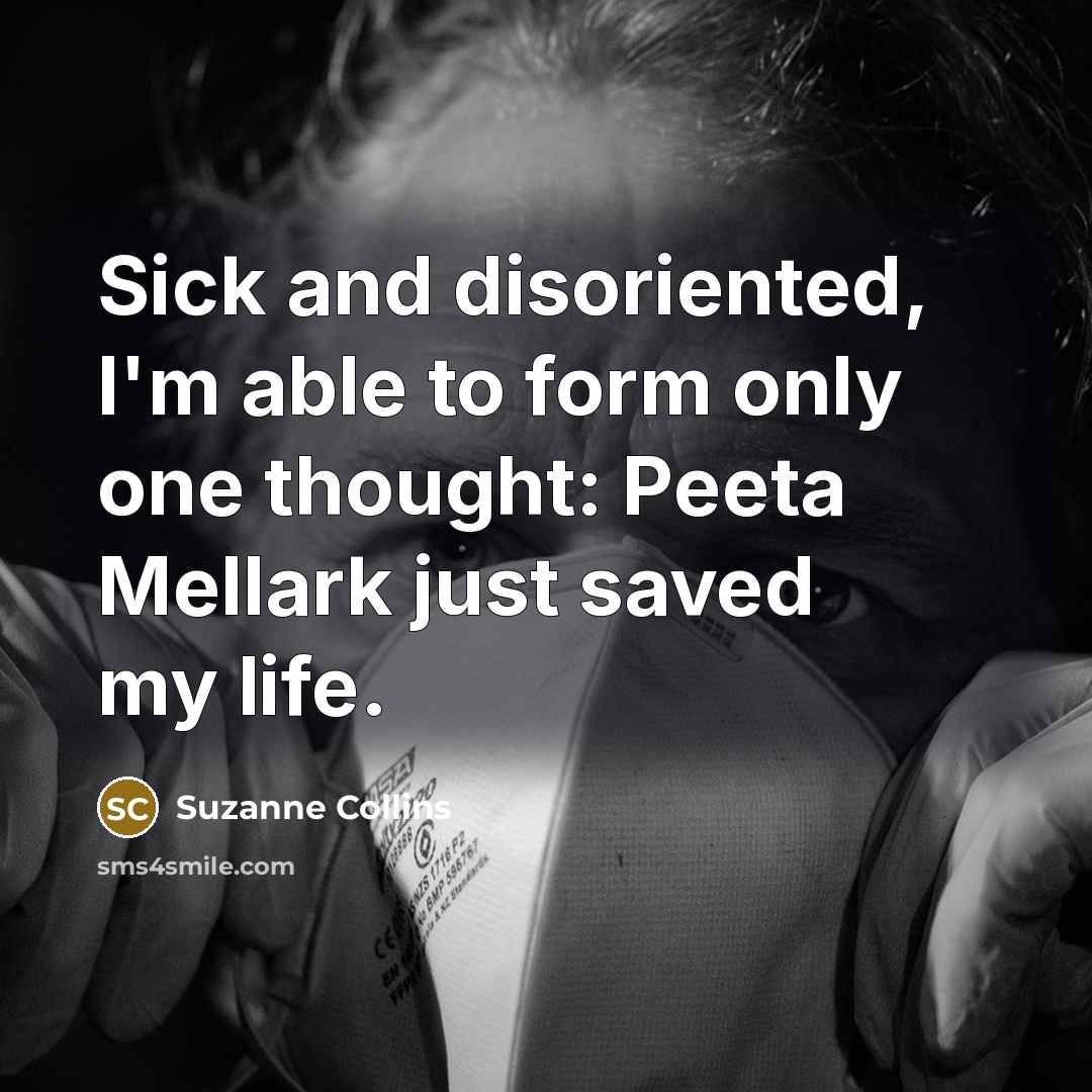 “Sick and disoriented, I'm able to form only one thought: Peeta Mellark just saved my life.” quote by Suzanne Collins