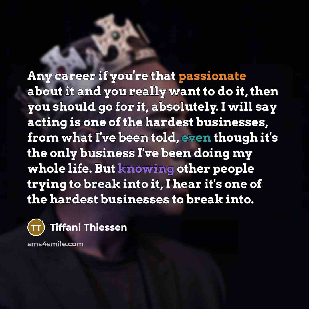 “Any career if you're that passionate about it and you really want to do it, then you should go for it, absolutely. I will say acting is one of the hardest businesses, from what I've been told, even though it's the only business I've been doing my whole life. But knowing other people trying to…” quote by Tiffani Thiessen