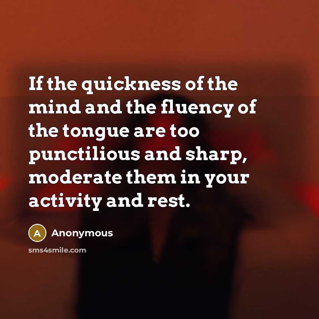 “If the quickness of the mind and the fluency of the tongue are too punctilious and sharp, moderate them in your activity and rest.” quote by Anonymous