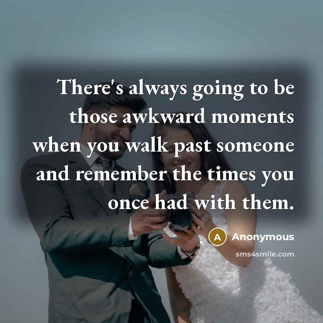 “There's always going to be those awkward moments when you walk past someone and remember the times you once had with them.” quote by Anonymous