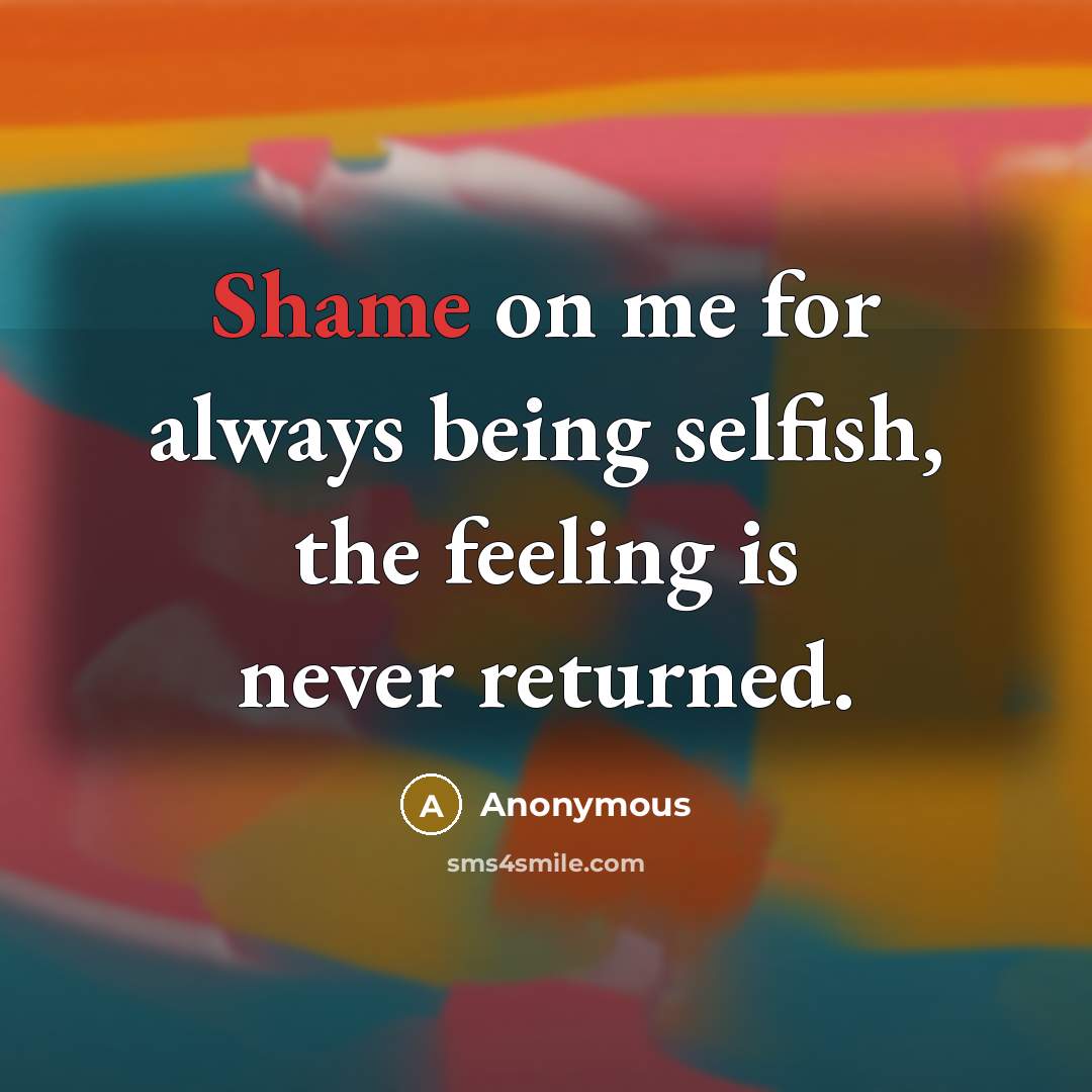 “Shame on me for always being selfish, the feeling is never returned.” quote by Anonymous