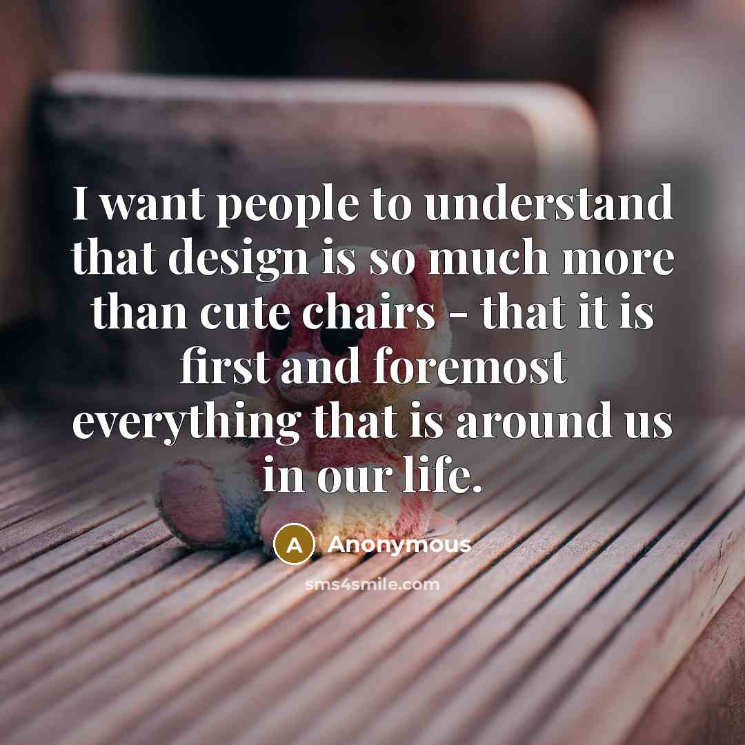 “I want people to understand that design is so much more than cute chairs - that it is first and foremost everything that is around us in our life.” quote by Anonymous